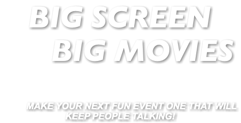 BIG SCREEN BIG MOVIES MAKE YOUR NEXT FUN EVENT ONE THAT WILL KEEP PEOPLE TALKING!